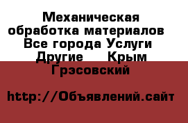 Механическая обработка материалов. - Все города Услуги » Другие   . Крым,Грэсовский